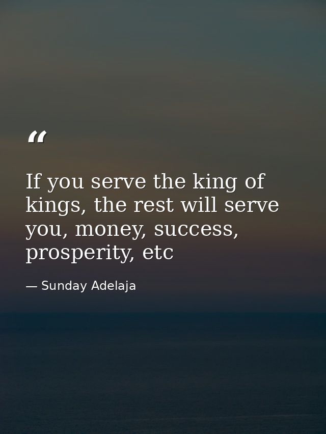 If you serve the king of kings, the rest will serve you, money, success, prosperity, etc — Sunday Adelaja