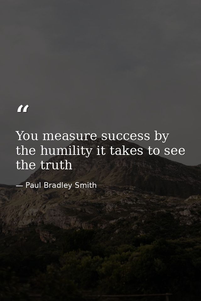 You measure success by the humility it takes to see the truth — Paul Bradley Smith