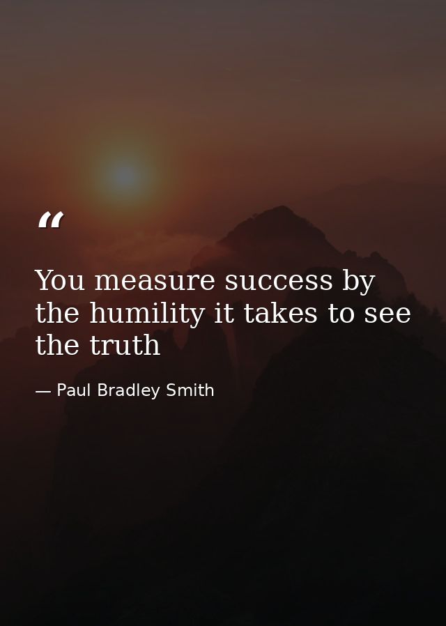 You measure success by the humility it takes to see the truth — Paul Bradley Smith