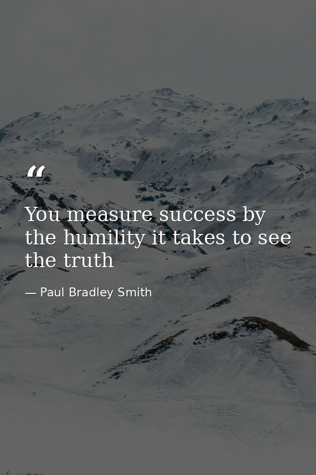 You measure success by the humility it takes to see the truth — Paul Bradley Smith
