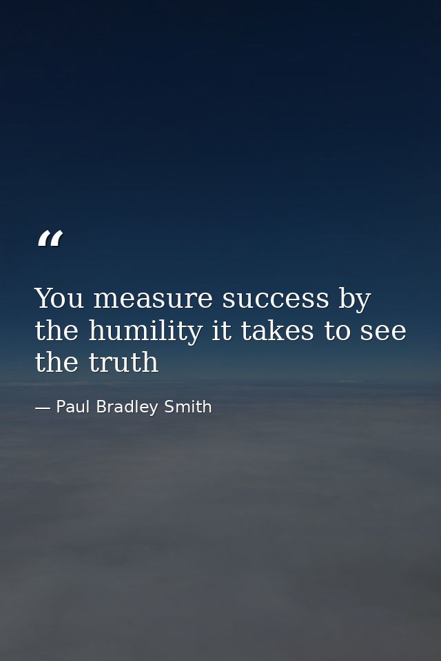 You measure success by the humility it takes to see the truth — Paul Bradley Smith