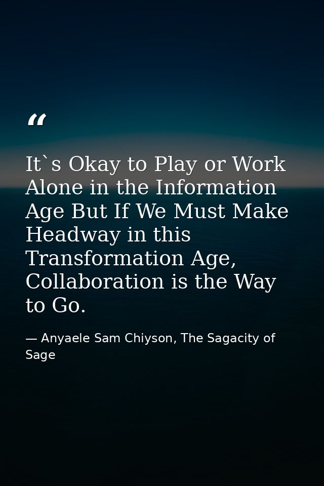 It`s Okay to Play or Work Alone in the Information Age But If We Must Make Headway in this Transformation Age, Collabora — Anyaele Sam Chiyson, The Sagacity of Sage