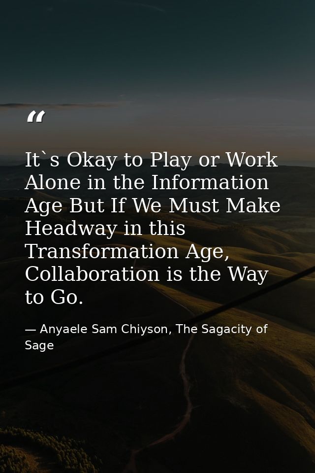 It`s Okay to Play or Work Alone in the Information Age But If We Must Make Headway in this Transformation Age, Collabora — Anyaele Sam Chiyson, The Sagacity of Sage