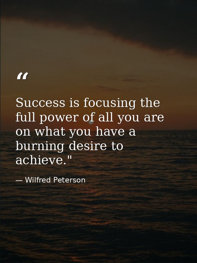 Success is focusing the full power of all you are on what you have a burning desire to achieve."  — Wilfred Peterson
