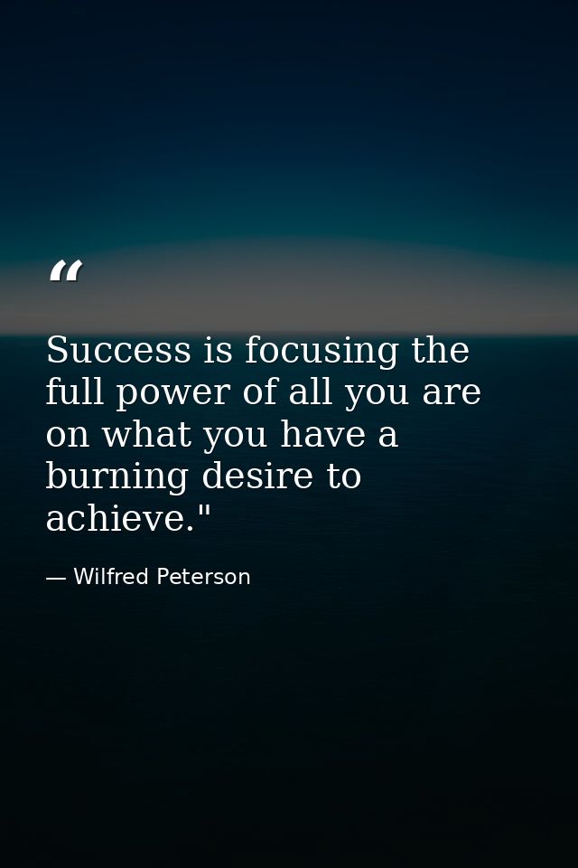 Success is focusing the full power of all you are on what you have a burning desire to achieve."  — Wilfred Peterson