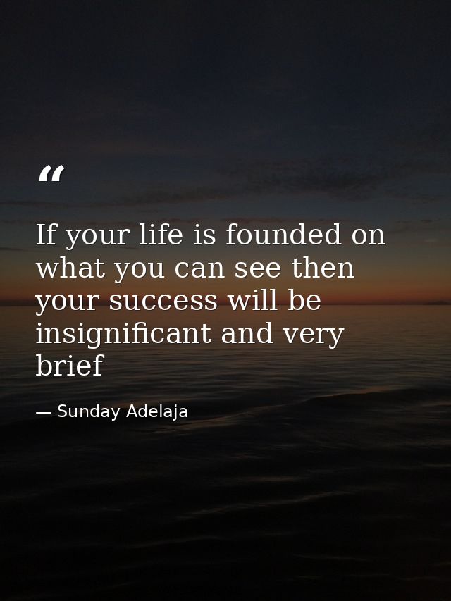 If your life is founded on what you can see then your success will be insignificant and very brief — Sunday Adelaja