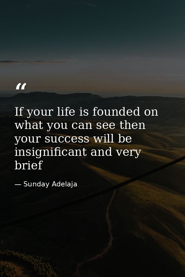 If your life is founded on what you can see then your success will be insignificant and very brief — Sunday Adelaja