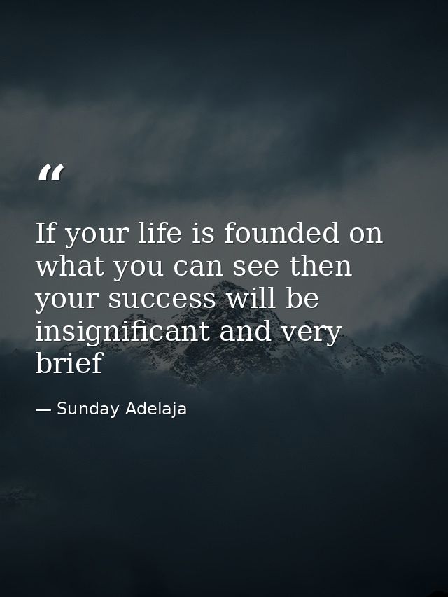 If your life is founded on what you can see then your success will be insignificant and very brief — Sunday Adelaja