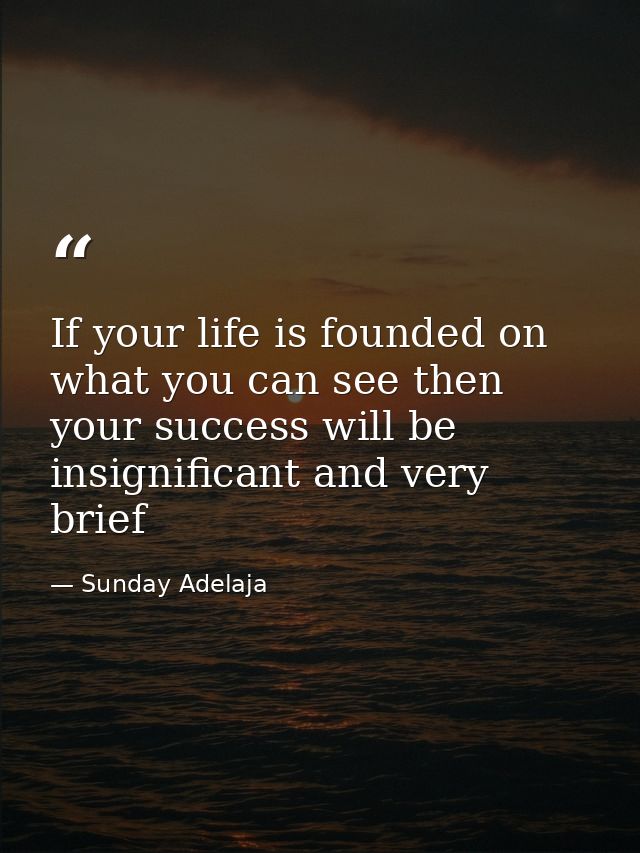 If your life is founded on what you can see then your success will be insignificant and very brief — Sunday Adelaja