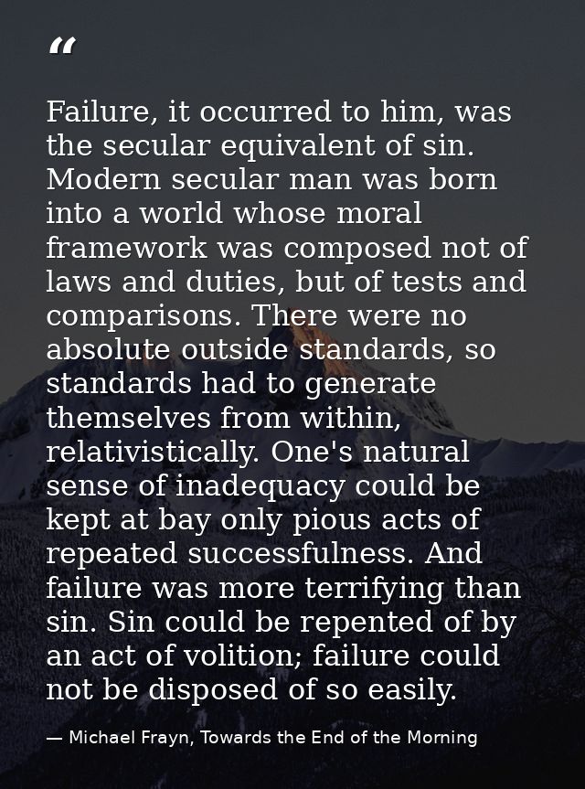 Failure, it occurred to him, was the secular equivalent of sin. Modern secular man was born into a world whose moral fra — Michael Frayn, Towards the End of the Morning