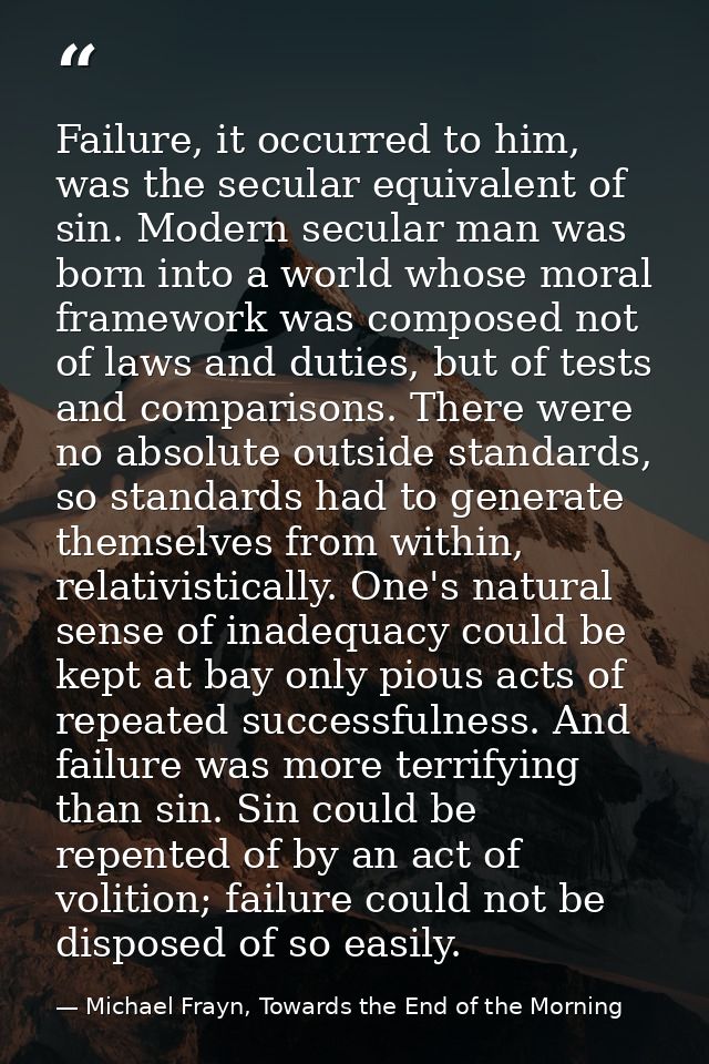 Failure, it occurred to him, was the secular equivalent of sin. Modern secular man was born into a world whose moral fra — Michael Frayn, Towards the End of the Morning