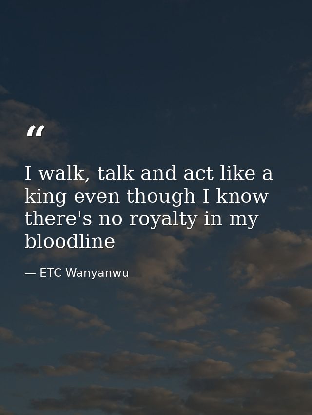 I walk, talk and act like a king even though I know there's no royalty in my bloodline — ETC Wanyanwu