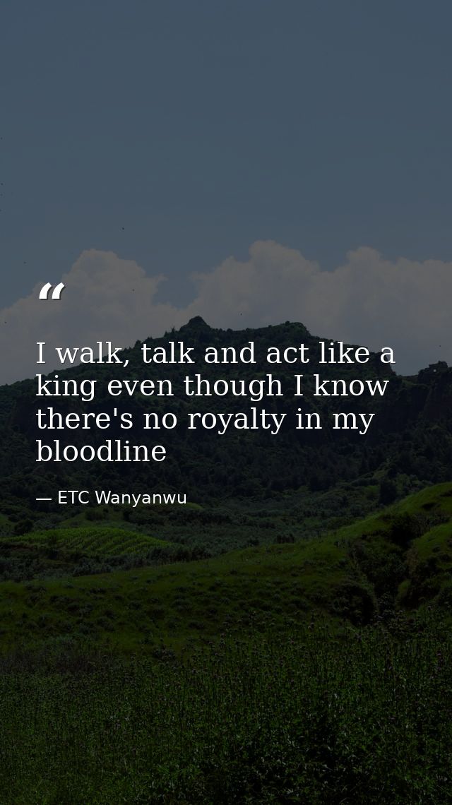 I walk, talk and act like a king even though I know there's no royalty in my bloodline — ETC Wanyanwu