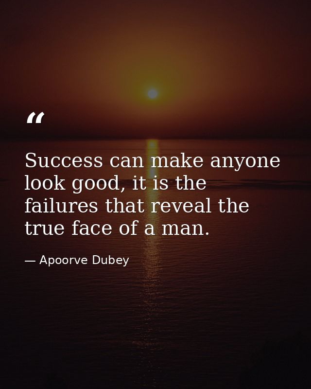 Success can make anyone look good, it is the failures that reveal the true face of a man. — Apoorve Dubey