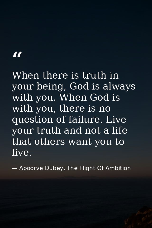 When there is truth in your being, God is always with you. When God is with you, there is no question of failure. Live y — Apoorve Dubey, The Flight Of Ambition
