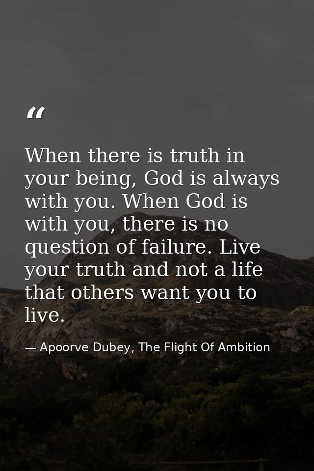 When there is truth in your being, God is always with you. When God is with you, there is no question of failure. Live y — Apoorve Dubey, The Flight Of Ambition