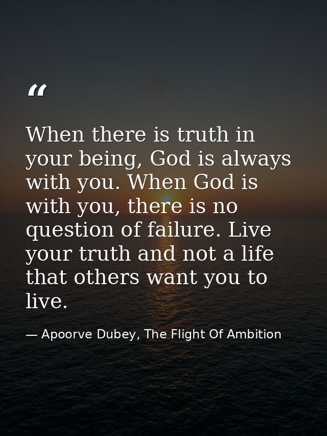 When there is truth in your being, God is always with you. When God is with you, there is no question of failure. Live y — Apoorve Dubey, The Flight Of Ambition