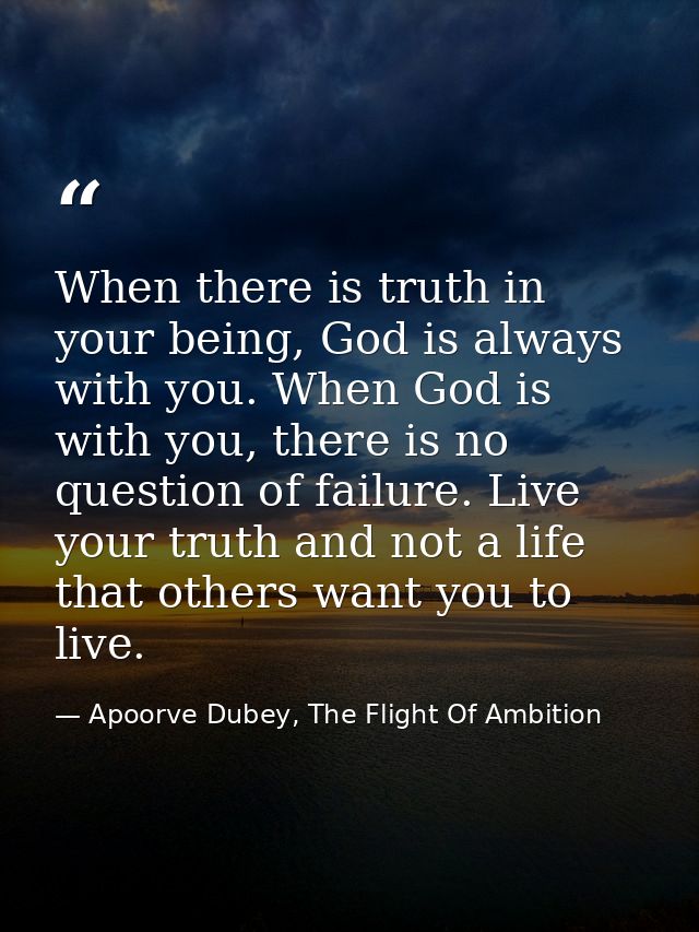 When there is truth in your being, God is always with you. When God is with you, there is no question of failure. Live y — Apoorve Dubey, The Flight Of Ambition