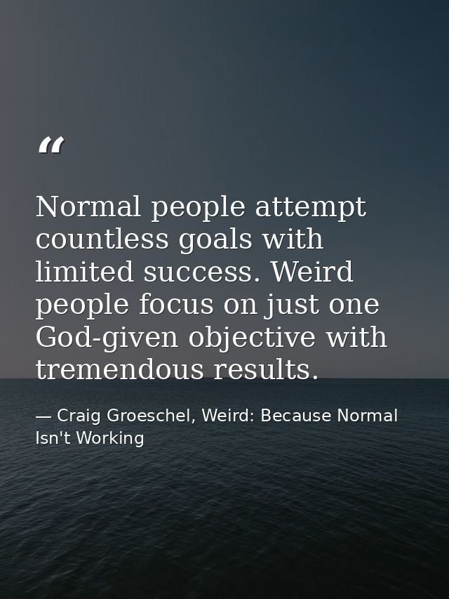 Normal people attempt countless goals with limited success. Weird people focus on just one God-given objective with trem — Craig Groeschel, Weird: Because Normal Isn't Working
