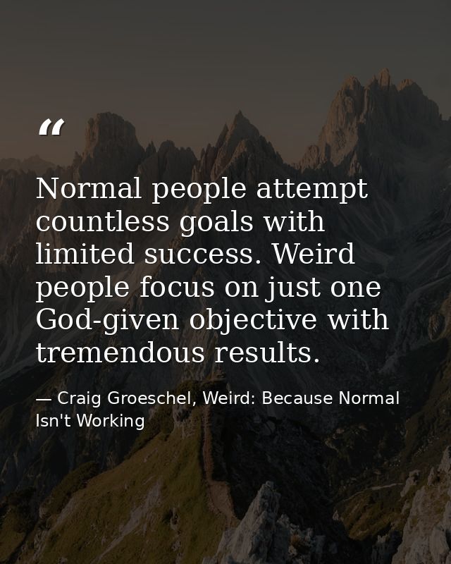Normal people attempt countless goals with limited success. Weird people focus on just one God-given objective with trem — Craig Groeschel, Weird: Because Normal Isn't Working