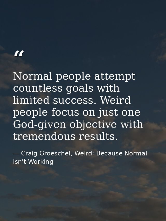 Normal people attempt countless goals with limited success. Weird people focus on just one God-given objective with trem — Craig Groeschel, Weird: Because Normal Isn't Working
