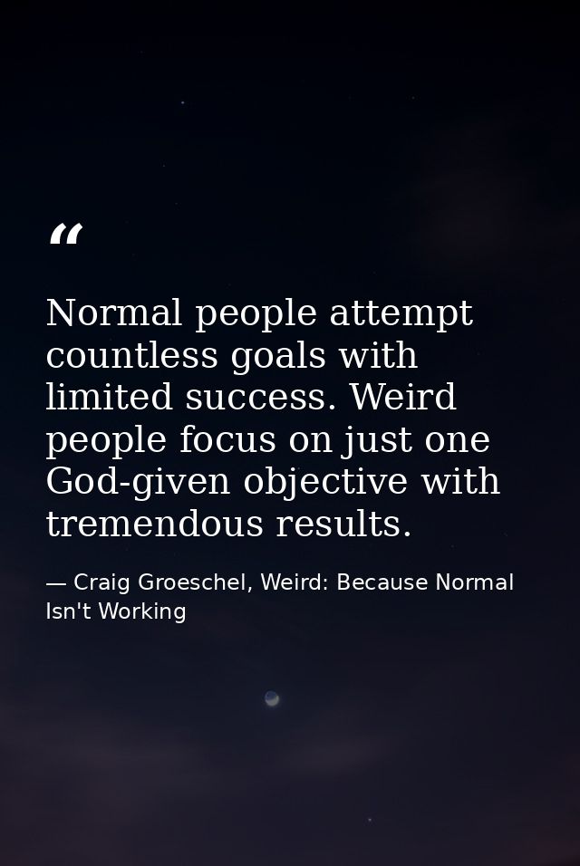 Normal people attempt countless goals with limited success. Weird people focus on just one God-given objective with trem — Craig Groeschel, Weird: Because Normal Isn't Working
