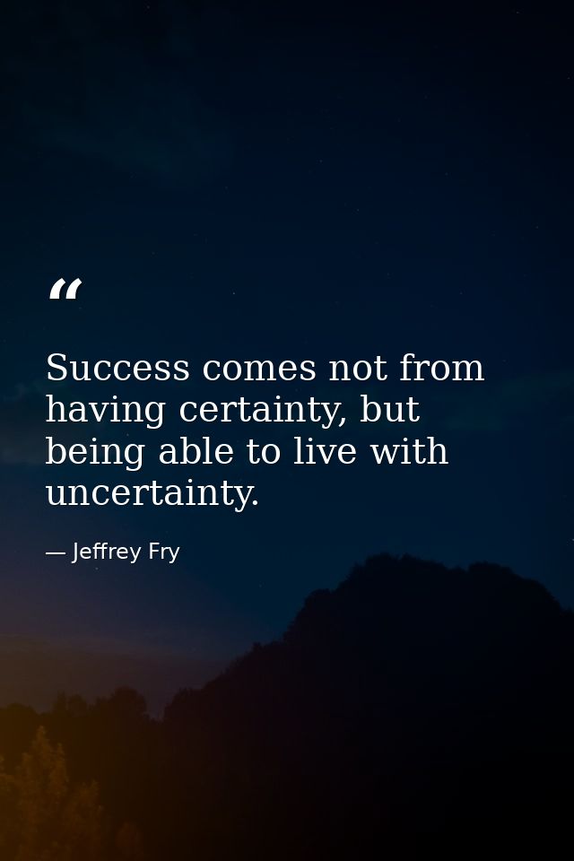 Success comes not from having certainty, but being able to live with uncertainty. — Jeffrey Fry