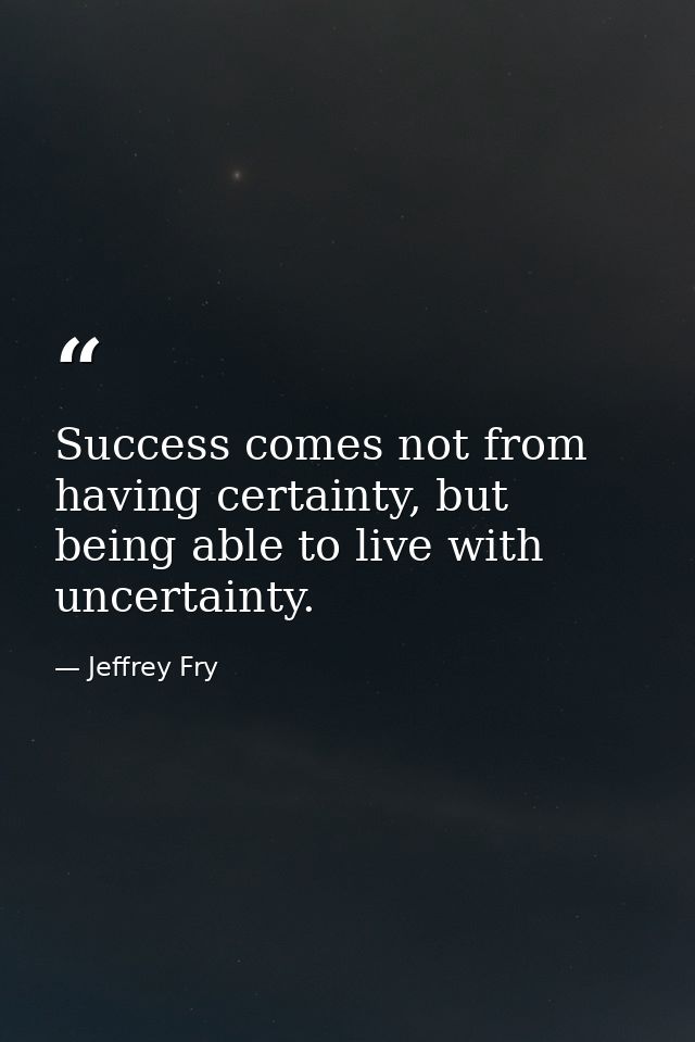 Success comes not from having certainty, but being able to live with uncertainty. — Jeffrey Fry