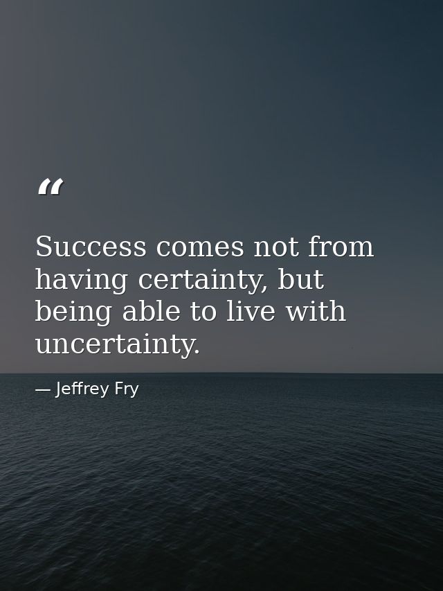 Success comes not from having certainty, but being able to live with uncertainty. — Jeffrey Fry