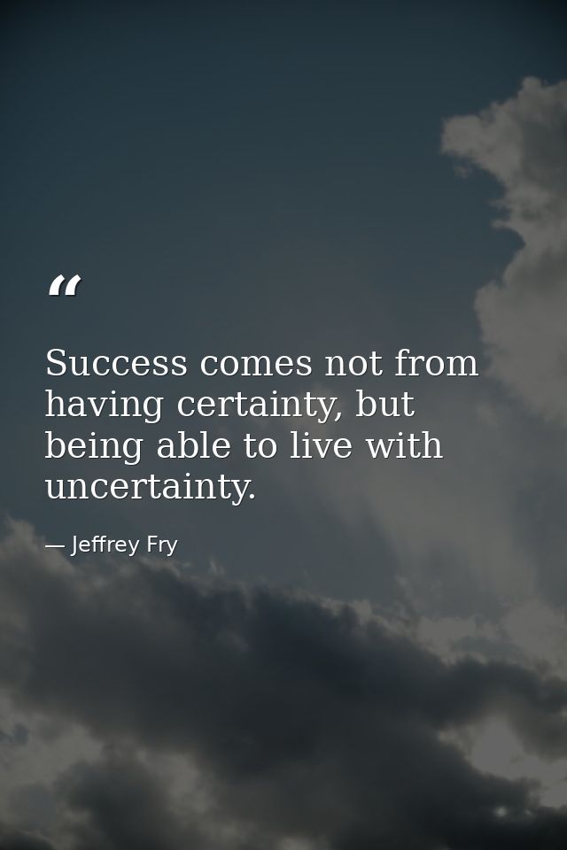 Success comes not from having certainty, but being able to live with uncertainty. — Jeffrey Fry