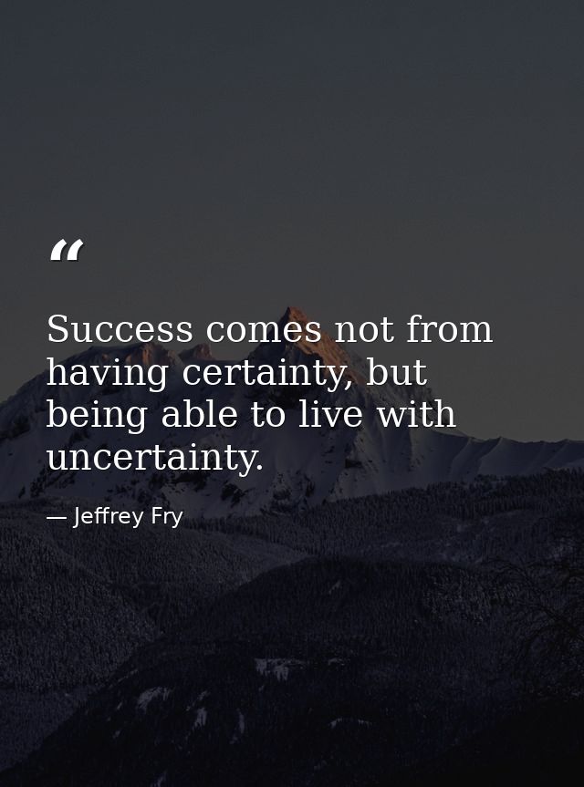 Success comes not from having certainty, but being able to live with uncertainty. — Jeffrey Fry