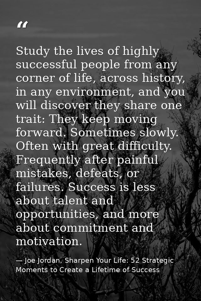 Study the lives of highly successful people from any corner of life, across history, in any environment, and you will di — Joe Jordan, Sharpen Your Life: 52 Strategic Moments to Create a Lifetime of Success