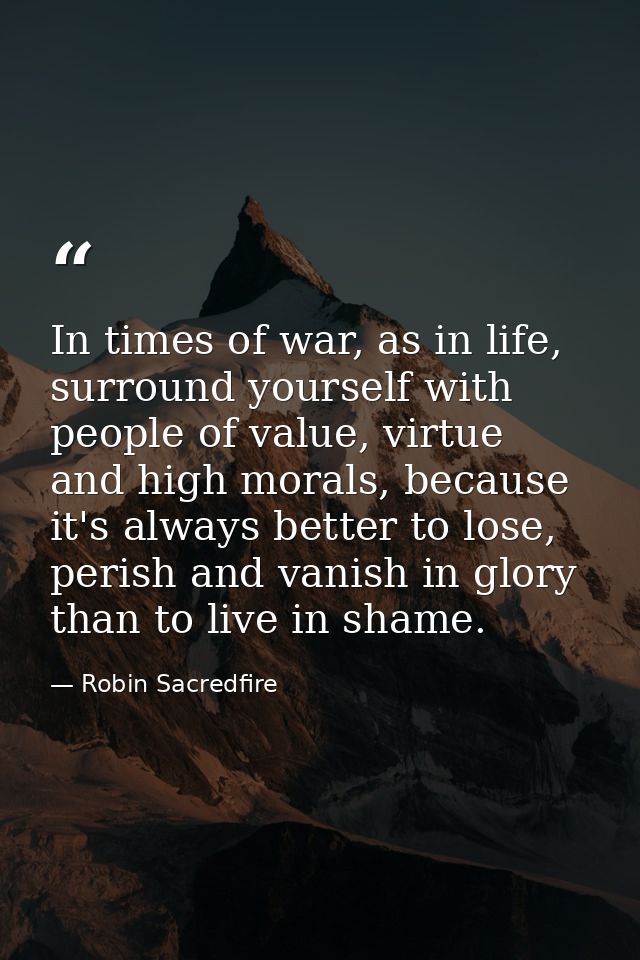 In times of war, as in life, surround yourself with people of value, virtue and high morals, because it's always better  — Robin Sacredfire