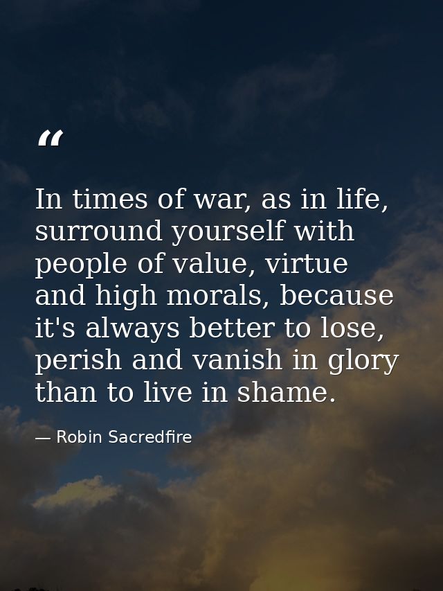 In times of war, as in life, surround yourself with people of value, virtue and high morals, because it's always better  — Robin Sacredfire