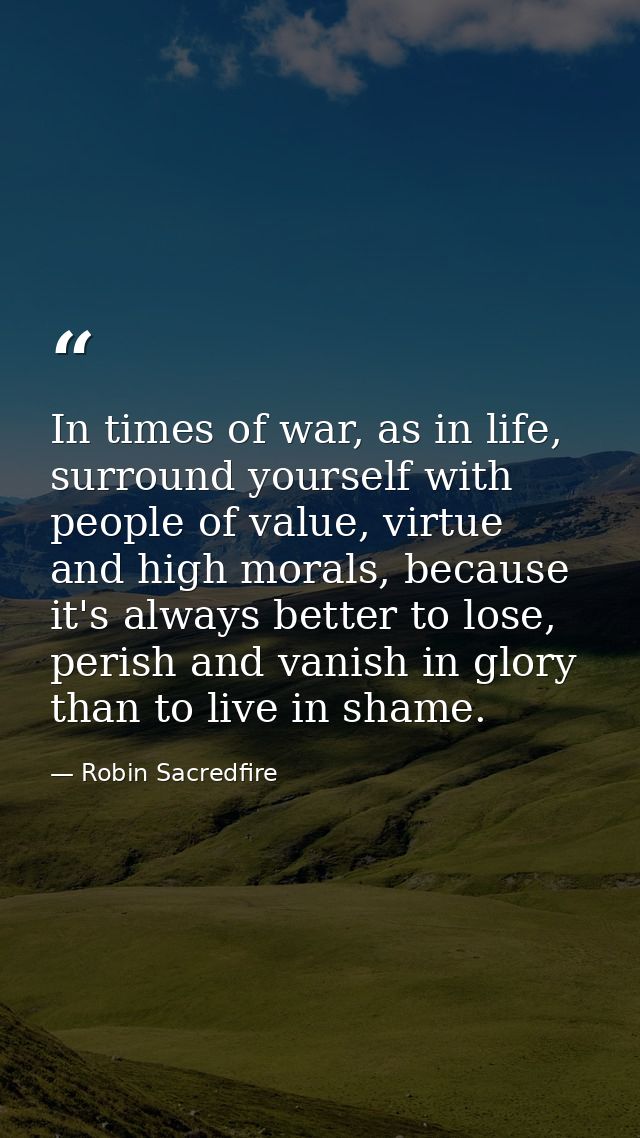 In times of war, as in life, surround yourself with people of value, virtue and high morals, because it's always better  — Robin Sacredfire