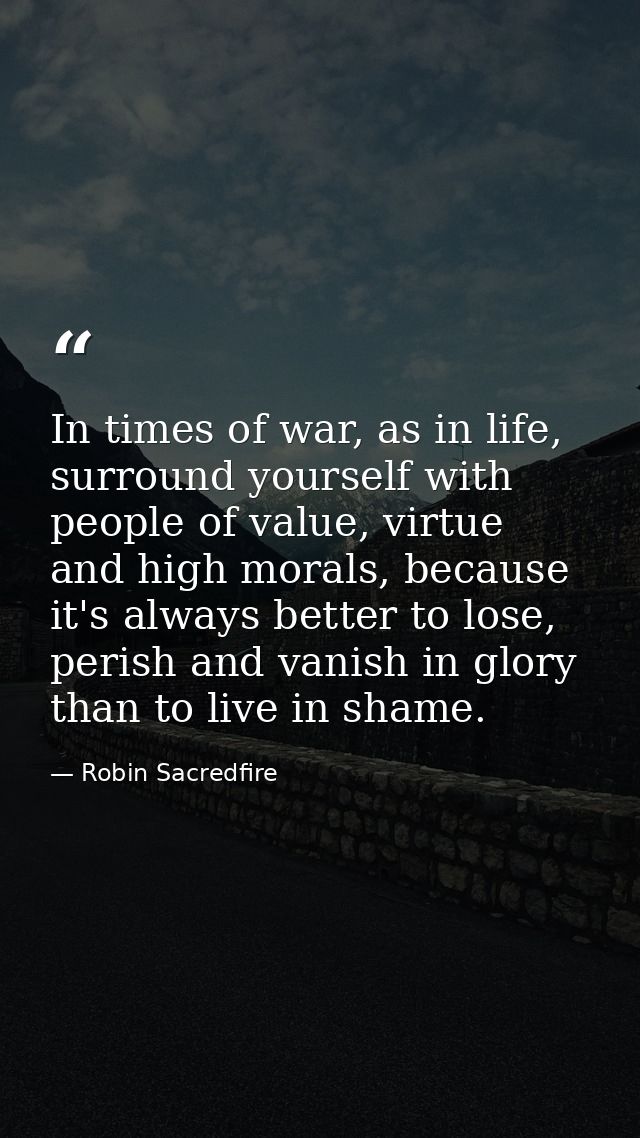 In times of war, as in life, surround yourself with people of value, virtue and high morals, because it's always better  — Robin Sacredfire