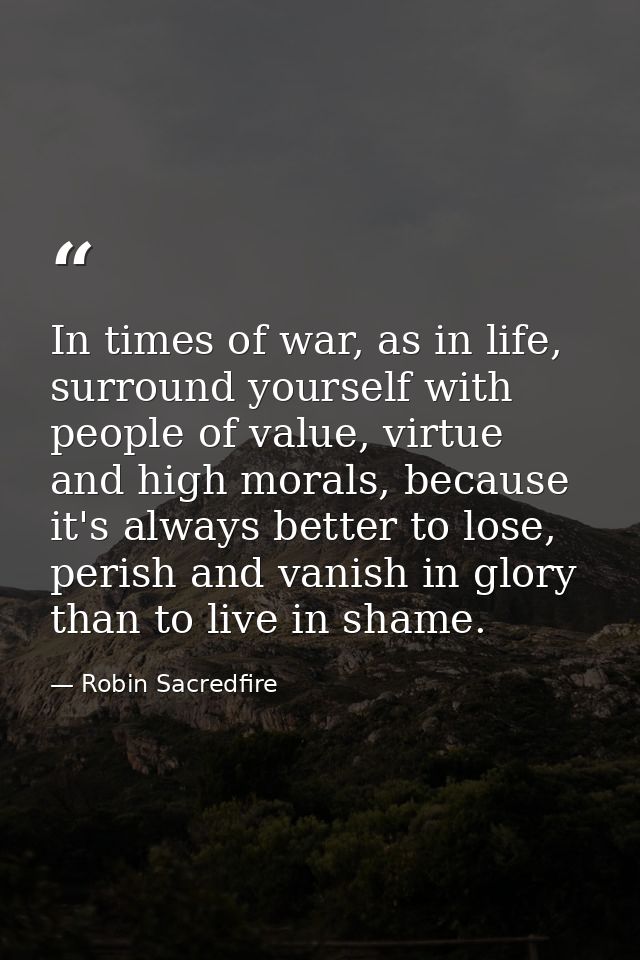 In times of war, as in life, surround yourself with people of value, virtue and high morals, because it's always better  — Robin Sacredfire