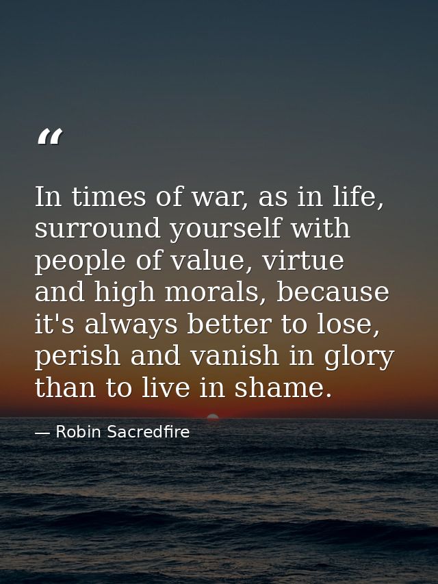 In times of war, as in life, surround yourself with people of value, virtue and high morals, because it's always better  — Robin Sacredfire