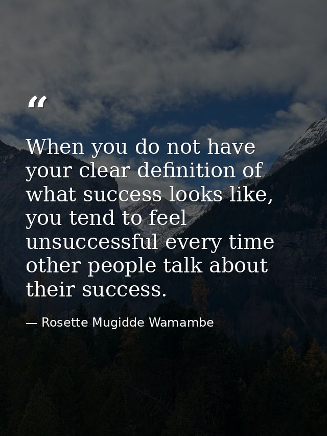 When you do not have your clear definition of what success looks like, you tend to feel unsuccessful every time other pe — Rosette Mugidde Wamambe