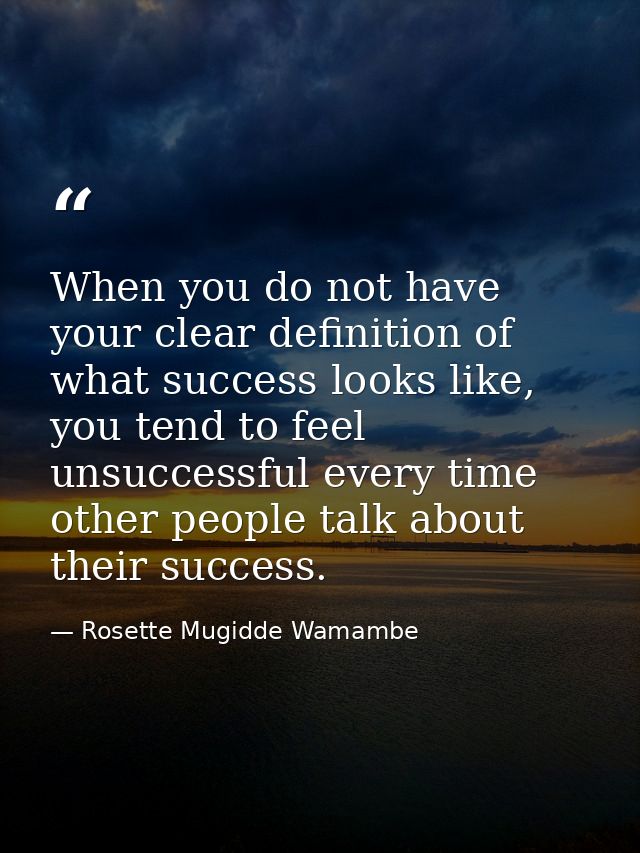 When you do not have your clear definition of what success looks like, you tend to feel unsuccessful every time other pe — Rosette Mugidde Wamambe