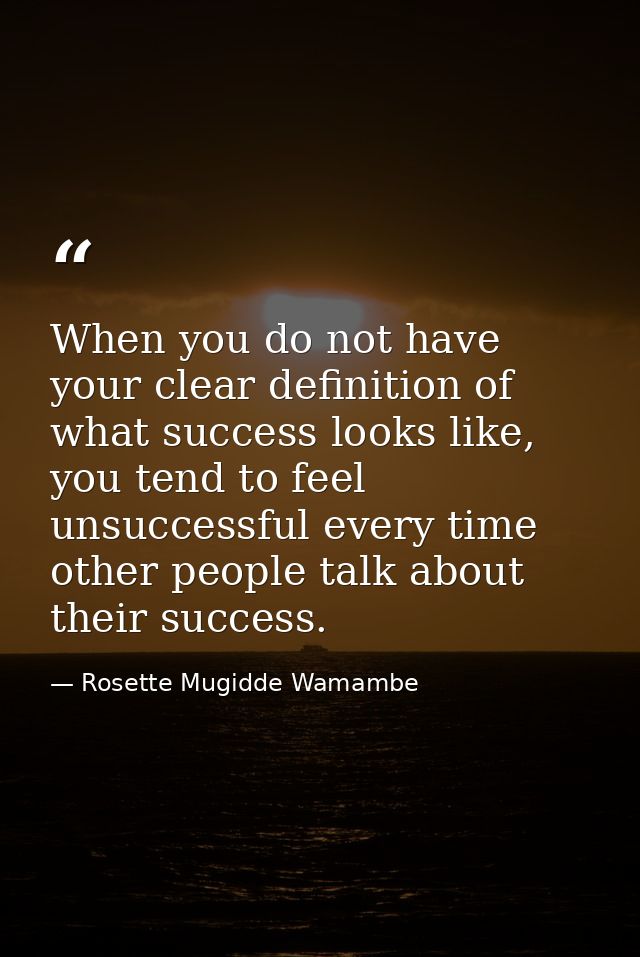 When you do not have your clear definition of what success looks like, you tend to feel unsuccessful every time other pe — Rosette Mugidde Wamambe