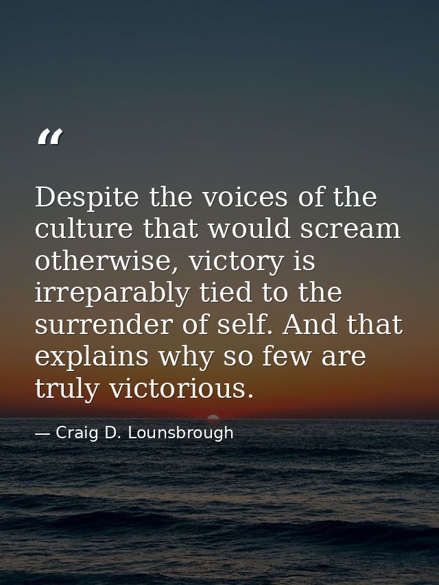 Despite the voices of the culture that would scream otherwise, victory is irreparably tied to the surrender of self. And — Craig D. Lounsbrough