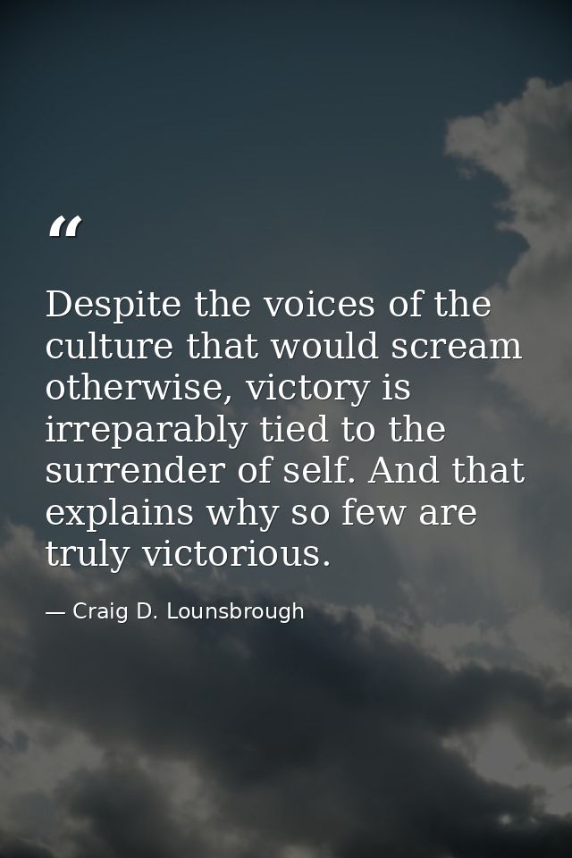 Despite the voices of the culture that would scream otherwise, victory is irreparably tied to the surrender of self. And — Craig D. Lounsbrough