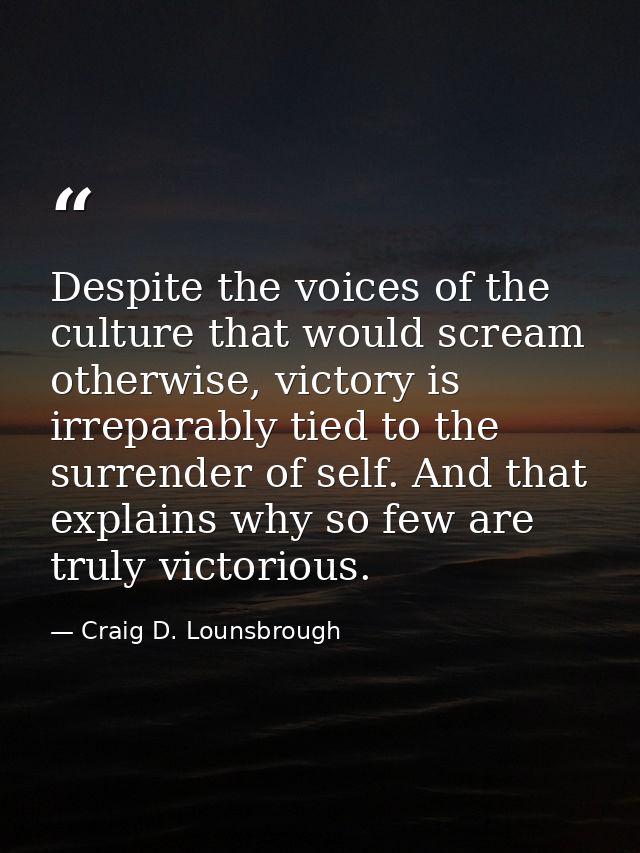 Despite the voices of the culture that would scream otherwise, victory is irreparably tied to the surrender of self. And — Craig D. Lounsbrough