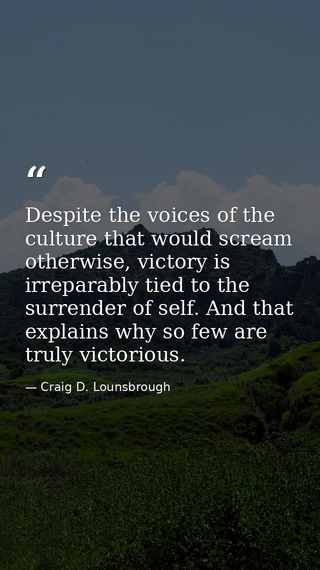Despite the voices of the culture that would scream otherwise, victory is irreparably tied to the surrender of self. And — Craig D. Lounsbrough