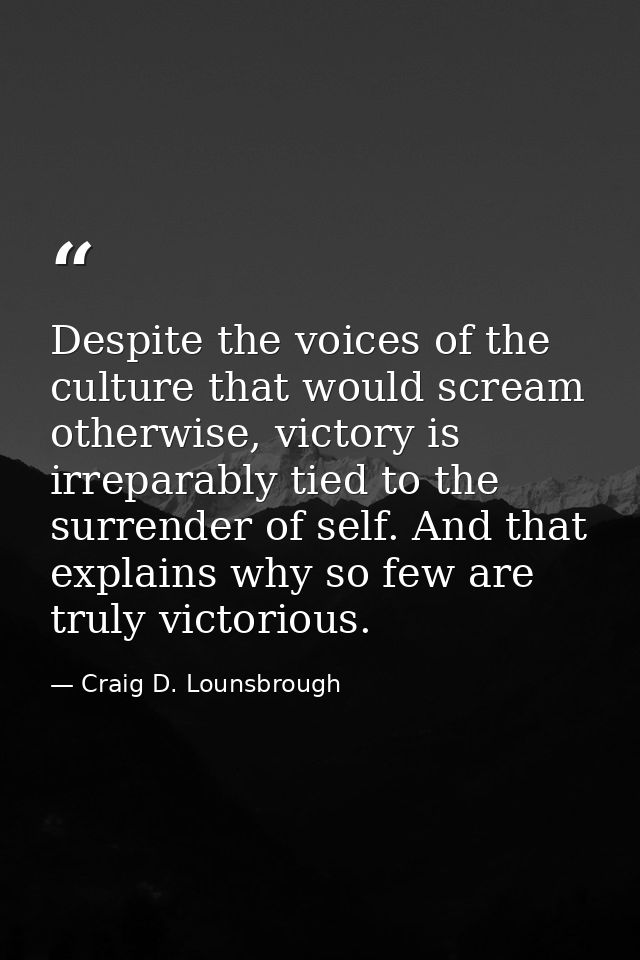 Despite the voices of the culture that would scream otherwise, victory is irreparably tied to the surrender of self. And — Craig D. Lounsbrough