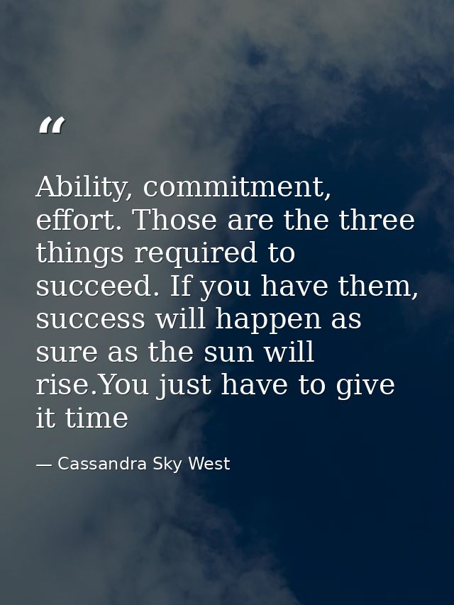 Ability, commitment, effort. Those are the three things required to succeed. If you have them, success will happen as su — Cassandra Sky West