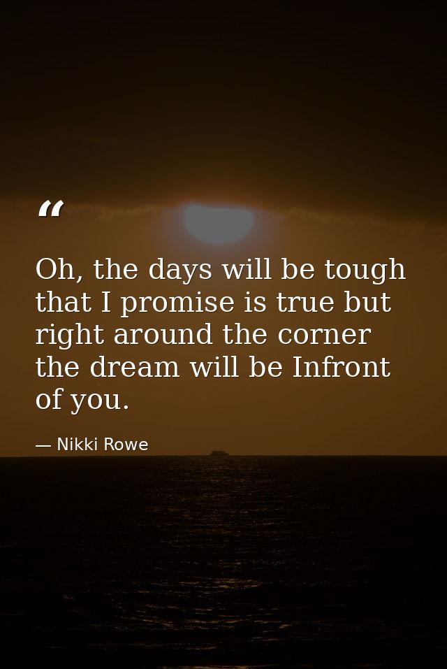 Oh, the days will be tough that I promise is true but right around the corner the dream will be Infront of you. — Nikki Rowe