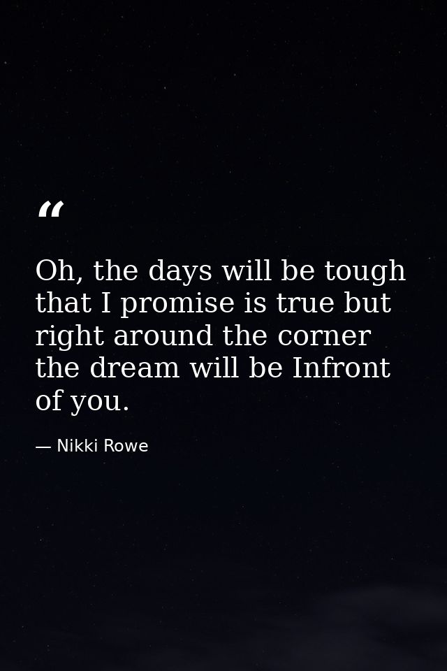 Oh, the days will be tough that I promise is true but right around the corner the dream will be Infront of you. — Nikki Rowe