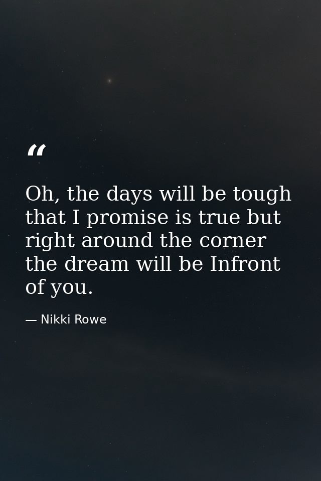 Oh, the days will be tough that I promise is true but right around the corner the dream will be Infront of you. — Nikki Rowe